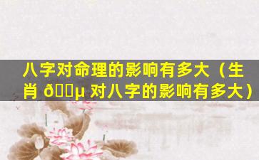 八字对命理的影响有多大（生肖 🐵 对八字的影响有多大）